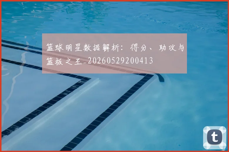 篮球明星数据解析：得分、助攻与篮板之王_20260529200413