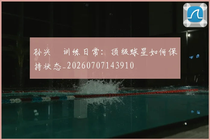 孙兴慜训练日常:顶级球星如何保持状态_20260707143910