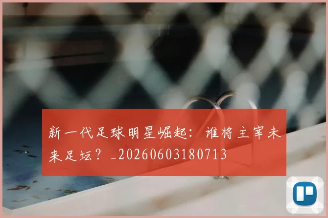 新一代足球明星崛起：谁将主宰未来足坛？_20260603180713