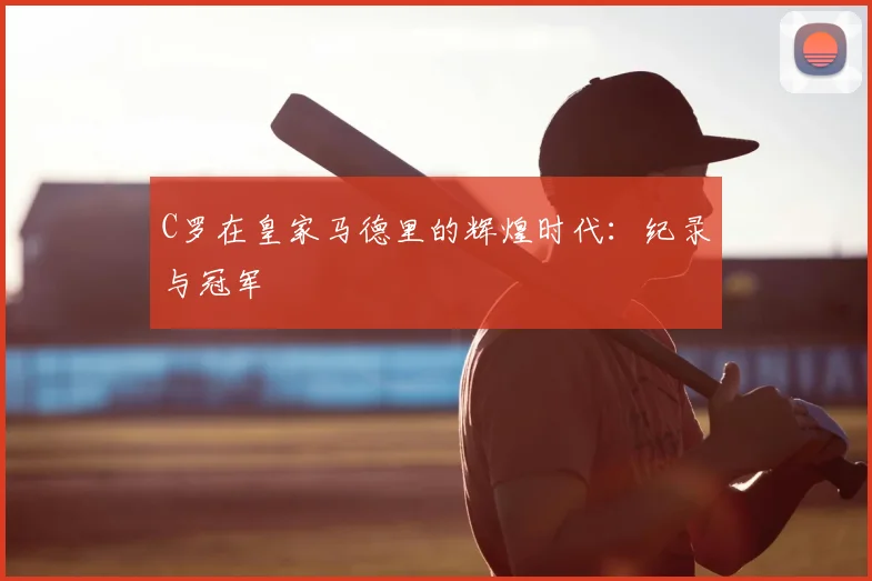 C罗在皇家马德里的辉煌时代：纪录与冠军