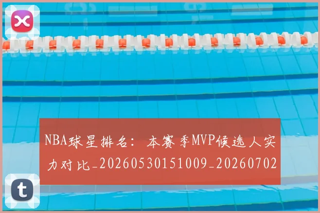 NBA球星排名：本赛季MVP候选人实力对比_20260530151009_20260702165412