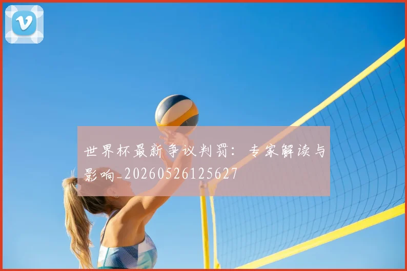 世界杯最新争议判罚：专家解读与影响_20260526125627