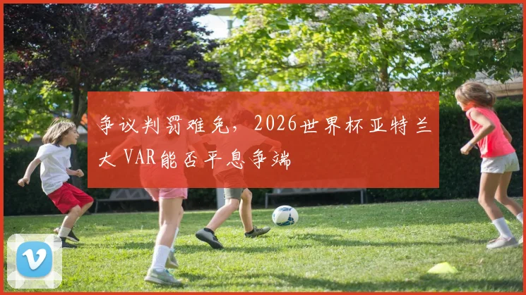 争议判罚难免，2026世界杯亚特兰大 VAR能否平息争端