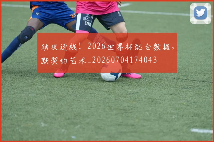 助攻连线！2026世界杯配合数据，默契的艺术_20260704174043