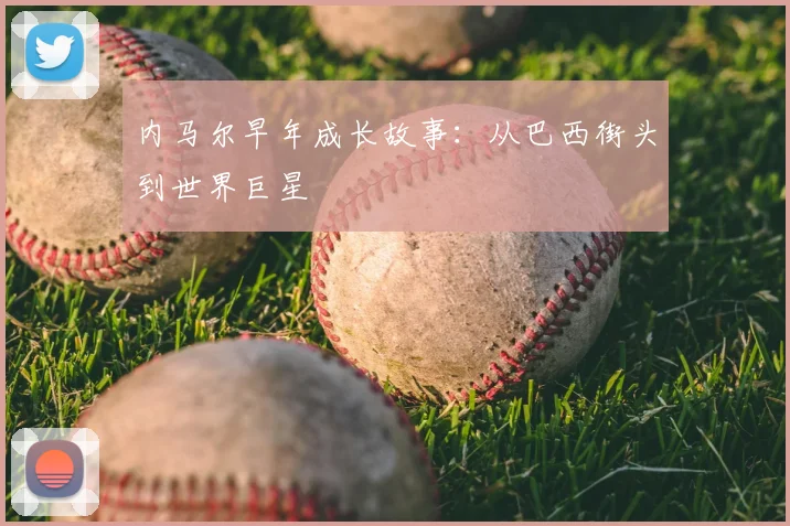 内马尔早年成长故事：从巴西街头到世界巨星
