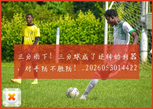 三分雨下！三分球成了逆转的利器，对手防不胜防！_20260530144229_20260702173858