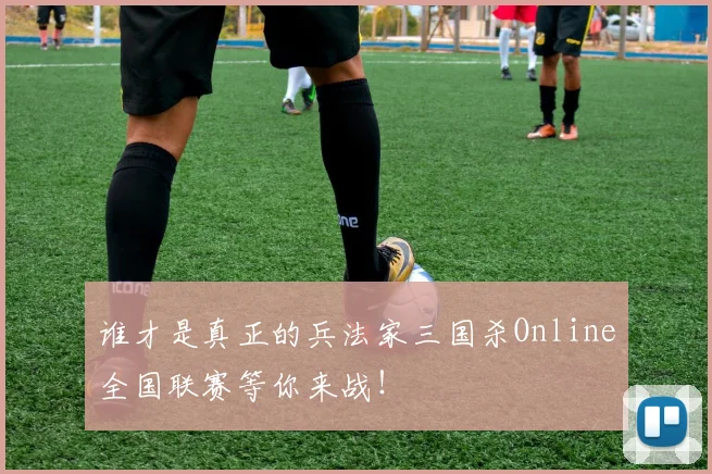 谁才是真正的兵法家三国杀Online全国联赛等你来战！