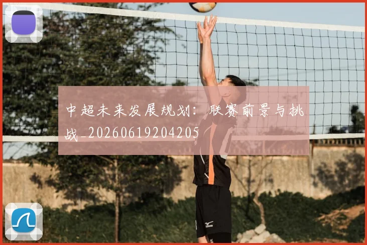 中超未来发展规划：联赛前景与挑战_20260619204205
