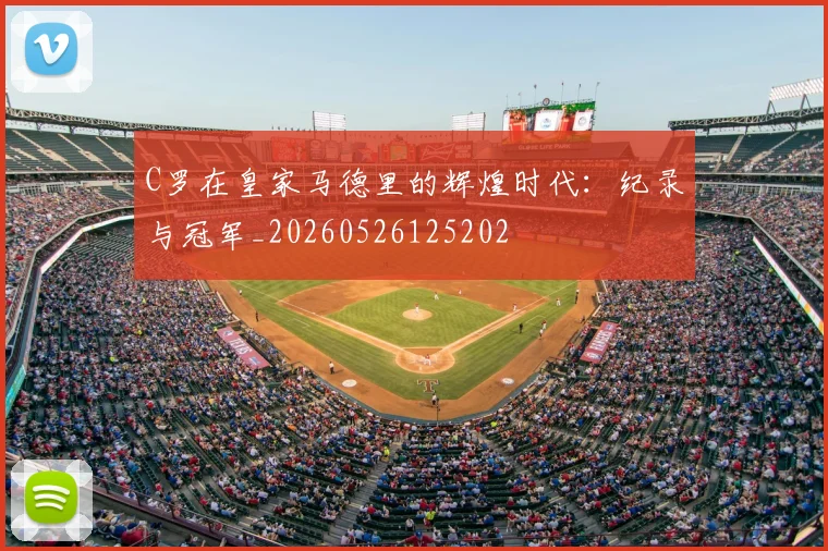 C罗在皇家马德里的辉煌时代：纪录与冠军_20260526125202