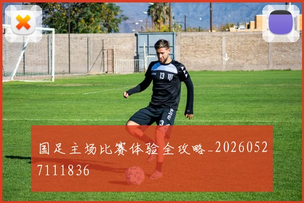 国足主场比赛体验全攻略_20260527111836