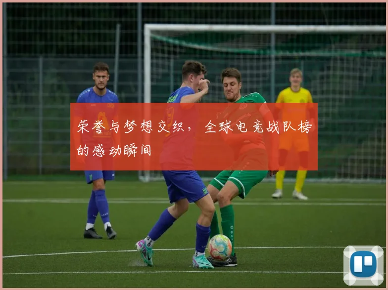 荣誉与梦想交织，全球电竞战队榜的感动瞬间