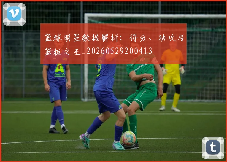 篮球明星数据解析：得分、助攻与篮板之王_20260529200413