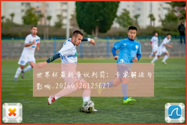 世界杯最新争议判罚:专家解读与影响_20260526125627