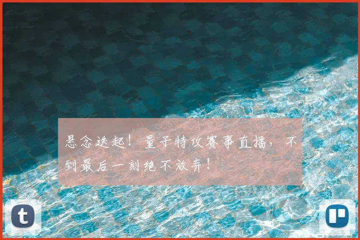 悬念迭起！量子特攻赛事直播，不到最后一刻绝不放弃！