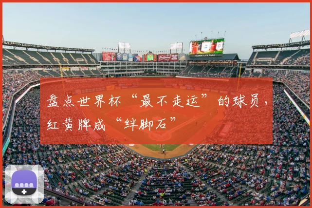 盘点世界杯“最不走运”的球员，红黄牌成“绊脚石”