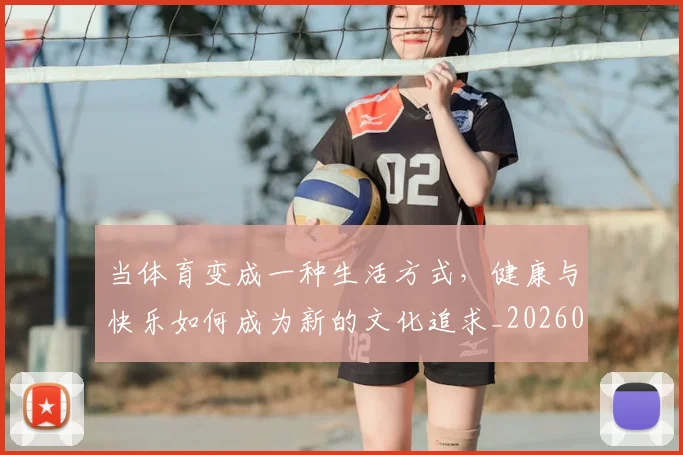当体育变成一种生活方式，健康与快乐如何成为新的文化追求_20260604232650_20260707152351