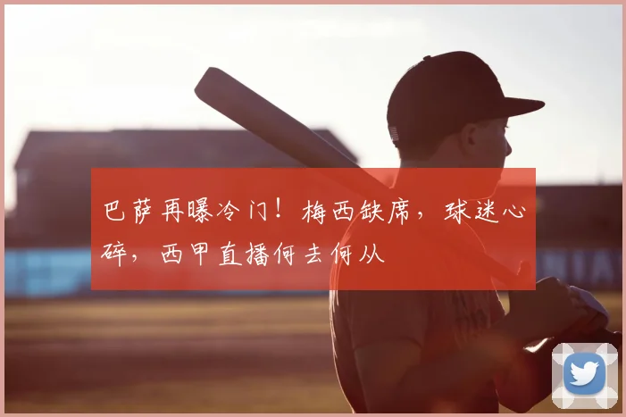 巴萨再曝冷门！梅西缺席，球迷心碎，西甲直播何去何从