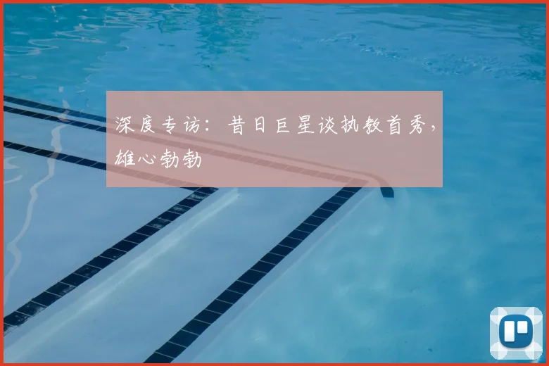 深度专访：昔日巨星谈执教首秀，雄心勃勃