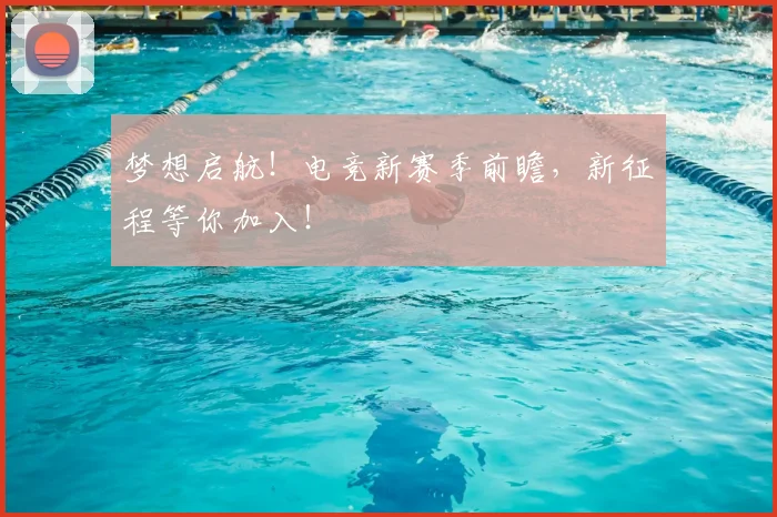 梦想启航!电竞新赛季前瞻,新征程等你加入!