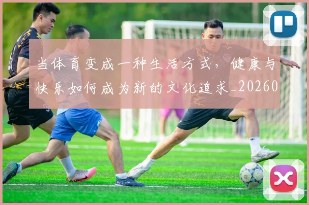 当体育变成一种生活方式，健康与快乐如何成为新的文化追求_20260604232650_20260707152351