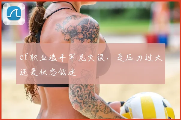 cf职业选手罕见失误，是压力过大还是状态低迷