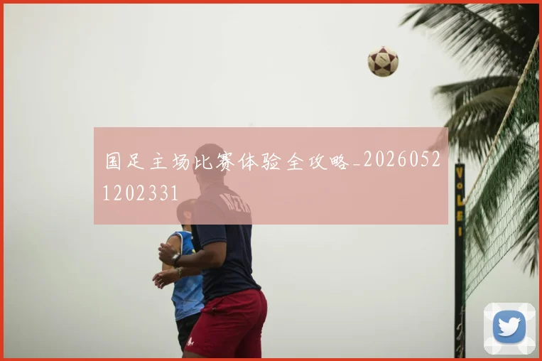 国足主场比赛体验全攻略_20260521202331