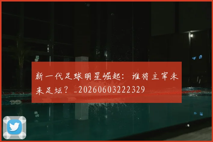 新一代足球明星崛起：谁将主宰未来足坛？_20260603222329