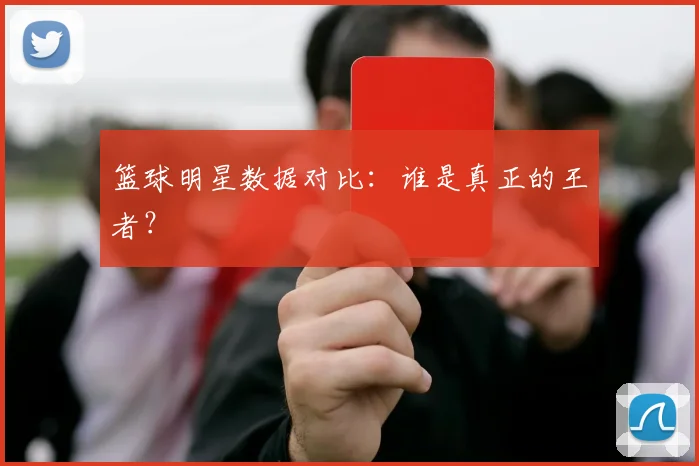 篮球明星数据对比：谁是真正的王者？