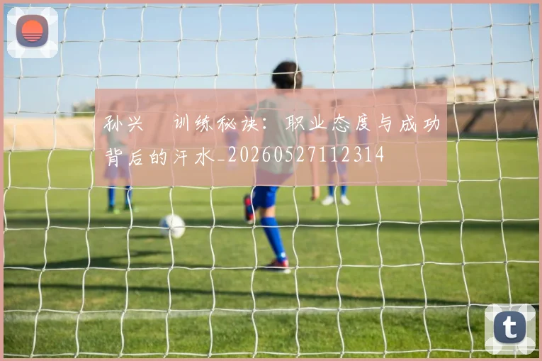 孙兴慜训练秘诀：职业态度与成功背后的汗水_20260527112314