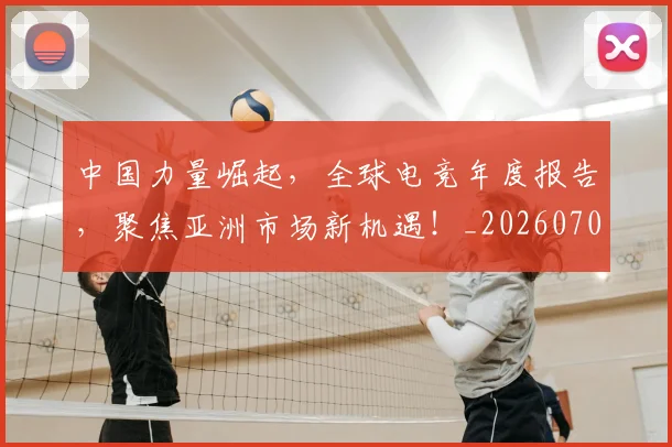 中国力量崛起，全球电竞年度报告，聚焦亚洲市场新机遇！_20260703204411