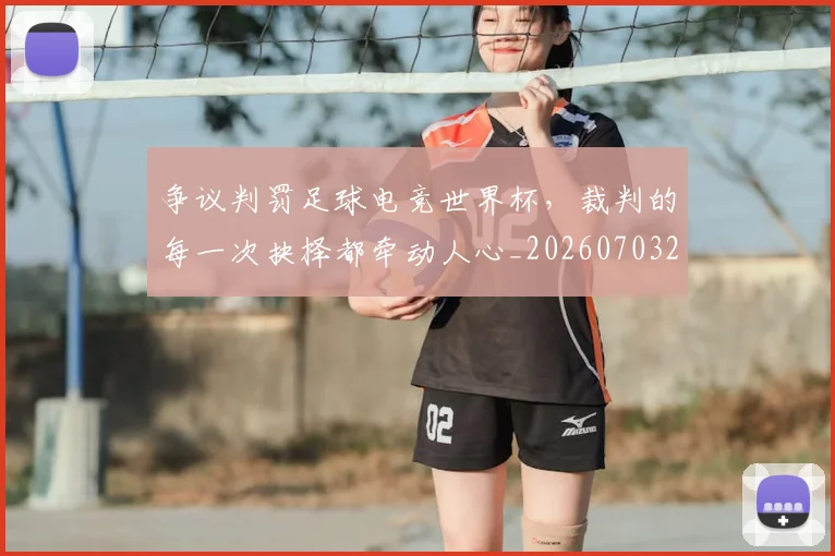 争议判罚足球电竞世界杯，裁判的每一次抉择都牵动人心_20260703212906