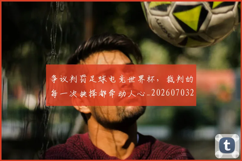 争议判罚足球电竞世界杯，裁判的每一次抉择都牵动人心_20260703212906