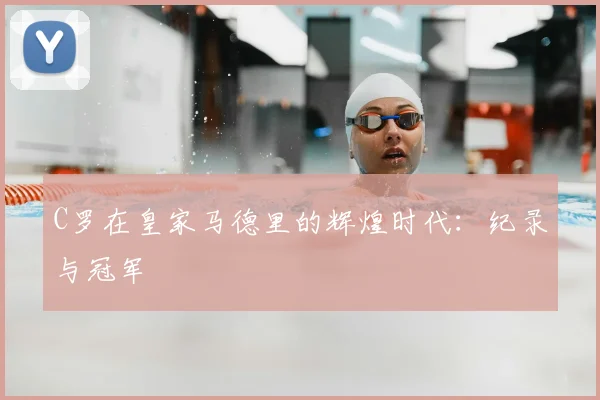 C罗在皇家马德里的辉煌时代：纪录与冠军