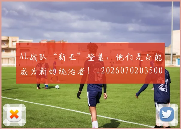 AL战队“新王”登基，他们是否能成为新的统治者！_20260702035000