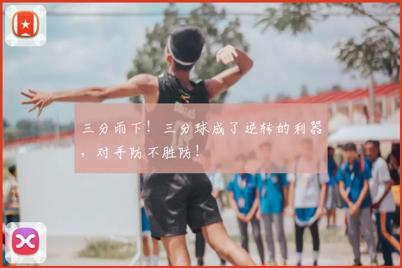 三分雨下！三分球成了逆转的利器，对手防不胜防！
