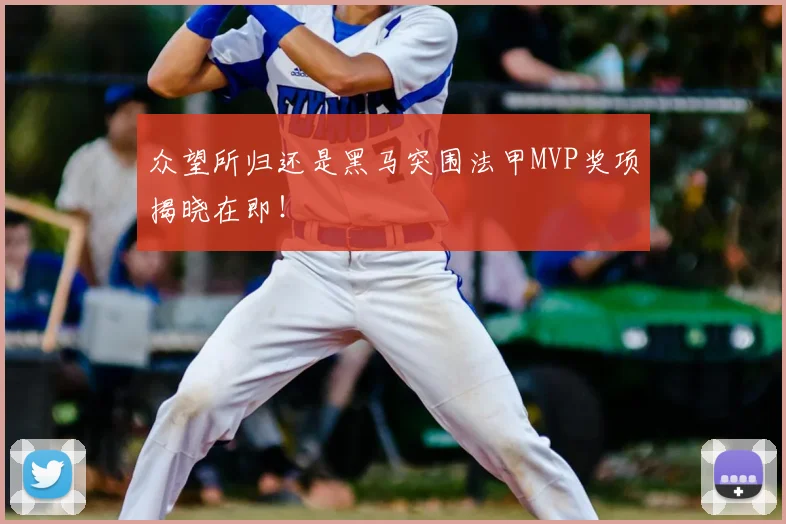 众望所归还是黑马突围法甲MVP奖项揭晓在即！