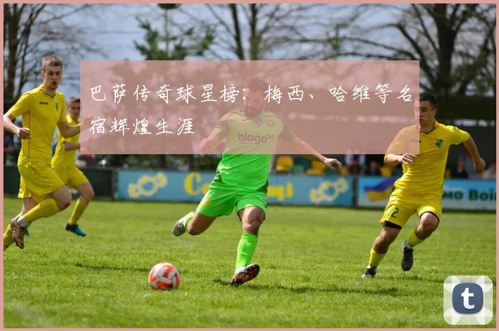 巴萨传奇球星榜：梅西、哈维等名宿辉煌生涯