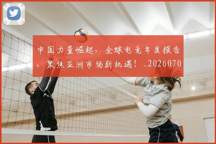 中国力量崛起,全球电竞年度报告,聚焦亚洲市场新机遇!_20260703204411