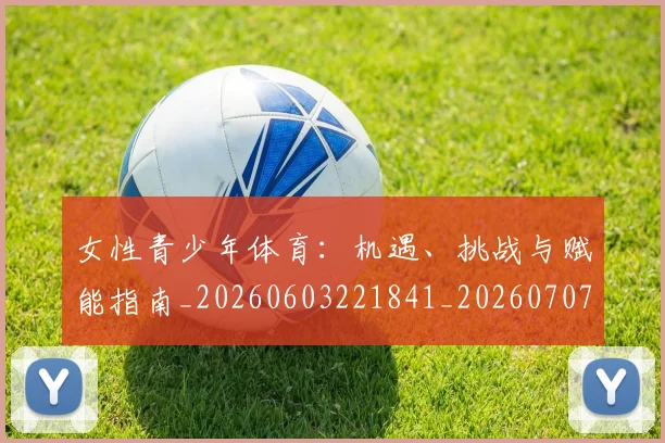 女性青少年体育：机遇、挑战与赋能指南_20260603221841_20260707022257
