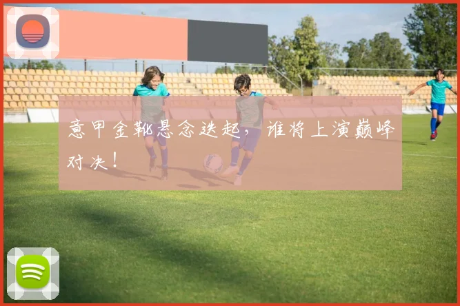 意甲金靴悬念迭起，谁将上演巅峰对决！