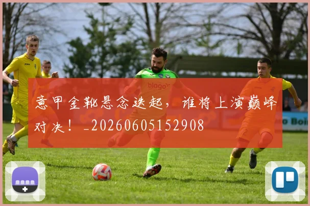 意甲金靴悬念迭起，谁将上演巅峰对决！_20260605152908